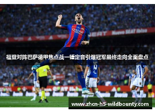 福登对阵巴萨德甲焦点战一锤定音引爆冠军最终走向全面盘点