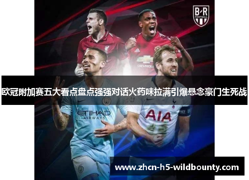 欧冠附加赛五大看点盘点强强对话火药味拉满引爆悬念豪门生死战