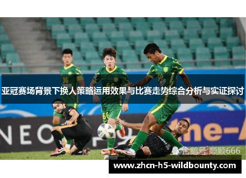 亚冠赛场背景下换人策略运用效果与比赛走势综合分析与实证探讨