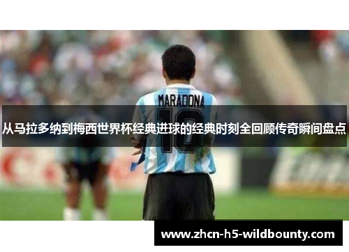 从马拉多纳到梅西世界杯经典进球的经典时刻全回顾传奇瞬间盘点
