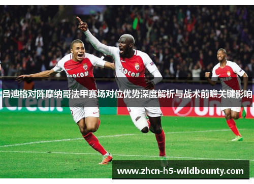 吕迪格对阵摩纳哥法甲赛场对位优势深度解析与战术前瞻关键影响