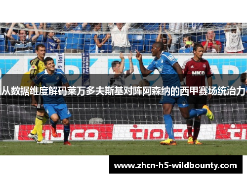 从数据维度解码莱万多夫斯基对阵阿森纳的西甲赛场统治力