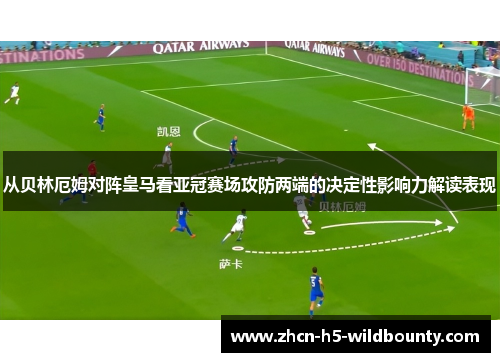 从贝林厄姆对阵皇马看亚冠赛场攻防两端的决定性影响力解读表现