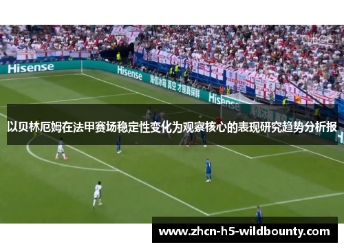 以贝林厄姆在法甲赛场稳定性变化为观察核心的表现研究趋势分析报