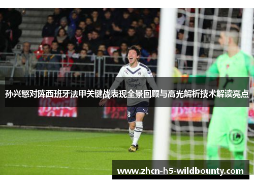 孙兴慜对阵西班牙法甲关键战表现全景回顾与高光解析技术解读亮点