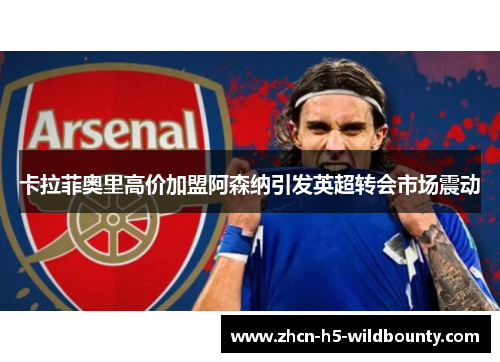 卡拉菲奥里高价加盟阿森纳引发英超转会市场震动