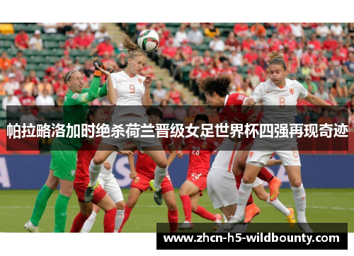 帕拉略洛加时绝杀荷兰晋级女足世界杯四强再现奇迹