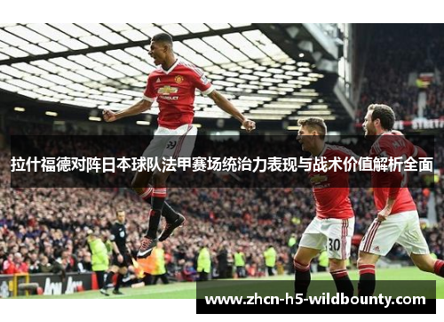 拉什福德对阵日本球队法甲赛场统治力表现与战术价值解析全面