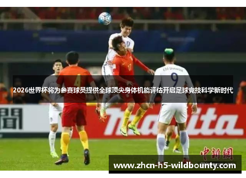 2026世界杯将为参赛球员提供全球顶尖身体机能评估开启足球竞技科学新时代 2026世界杯将为参赛球员提供全球顶尖身体机能评估开启足球竞技科学新时代