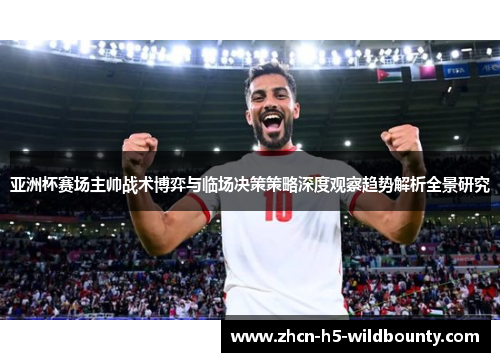 亚洲杯赛场主帅战术博弈与临场决策策略深度观察趋势解析全景研究 亚洲杯赛场主帅战术博弈与临场决策策略深度观察趋势解析全景研究