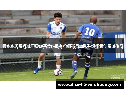 侯永永闪耀挪威甲级联赛荣膺最有价值球员率队升级挪超创留洋传奇