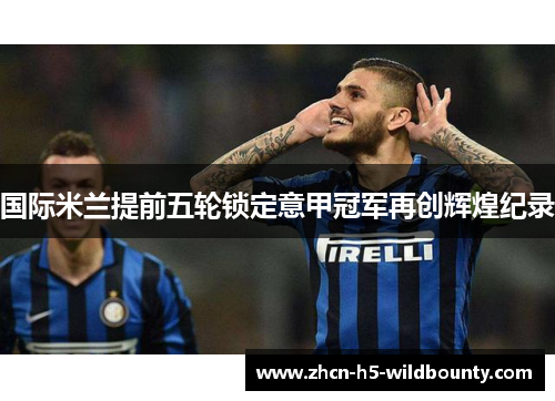 国际米兰提前五轮锁定意甲冠军再创辉煌纪录