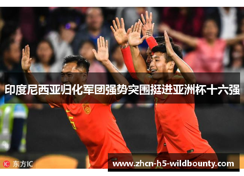 印度尼西亚归化军团强势突围挺进亚洲杯十六强 印度尼西亚归化军团强势突围挺进亚洲杯十六强
