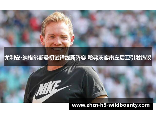 尤利安·纳格尔斯曼初试锋线新阵容 哈弗茨客串左后卫引发热议 尤利安·纳格尔斯曼初试锋线新阵容 哈弗茨客串左后卫引发热议