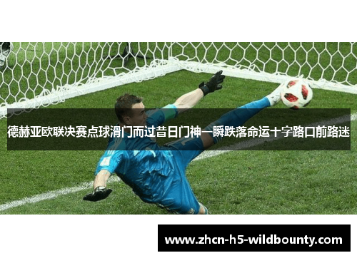 德赫亚欧联决赛点球滑门而过昔日门神一瞬跌落命运十字路口前路迷