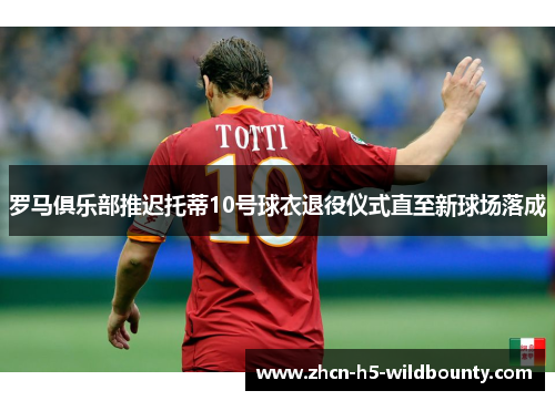 罗马俱乐部推迟托蒂10号球衣退役仪式直至新球场落成
