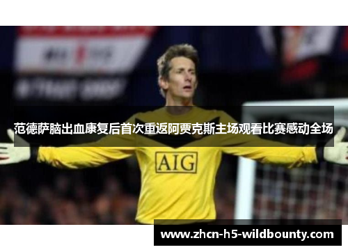 范德萨脑出血康复后首次重返阿贾克斯主场观看比赛感动全场