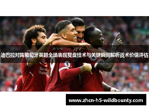 迪巴拉对阵葡萄牙英超全场表现复盘技术与关键瞬间解析战术价值评估
