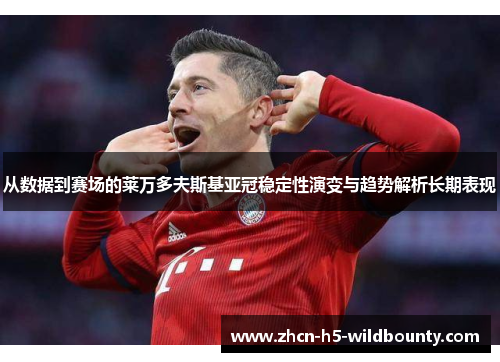 从数据到赛场的莱万多夫斯基亚冠稳定性演变与趋势解析长期表现 从数据到赛场的莱万多夫斯基亚冠稳定性演变与趋势解析长期表现