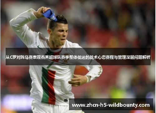 从C罗对阵马赛表现看英超球队赛季整体低迷的战术心态赛程与管理深层问题解析 从C罗对阵马赛表现看英超球队赛季整体低迷的战术心态赛程与管理深层问题解析