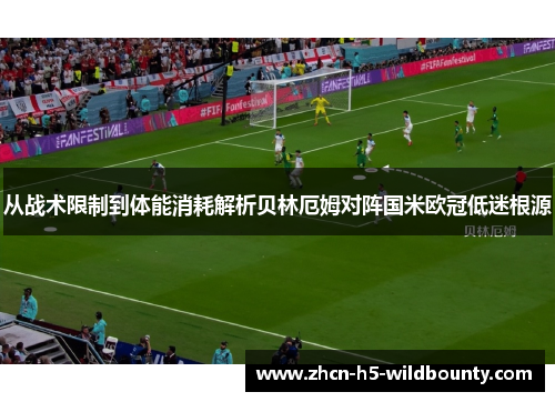 从战术限制到体能消耗解析贝林厄姆对阵国米欧冠低迷根源 从战术限制到体能消耗解析贝林厄姆对阵国米欧冠低迷根源
