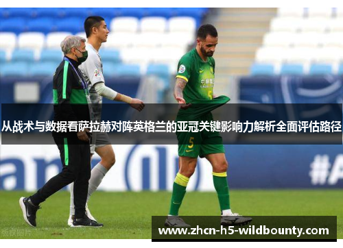 从战术与数据看萨拉赫对阵英格兰的亚冠关键影响力解析全面评估路径