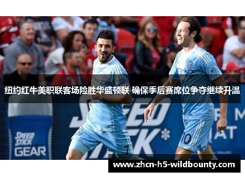 纽约红牛美职联客场险胜华盛顿联 确保季后赛席位争夺继续升温 纽约红牛美职联客场险胜华盛顿联 确保季后赛席位争夺继续升温