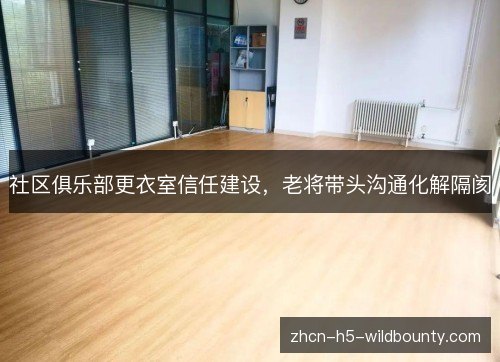 社区俱乐部更衣室信任建设,老将带头沟通化解隔阂 社区俱乐部更衣室信任建设,老将带头沟通化解隔阂