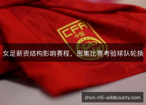 女足薪资结构影响赛程,密集比赛考验球队轮换 女足薪资结构影响赛程,密集比赛考验球队轮换