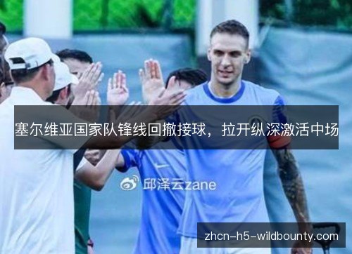 塞尔维亚国家队锋线回撤接球,拉开纵深激活中场 塞尔维亚国家队锋线回撤接球,拉开纵深激活中场