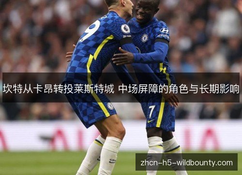 坎特从卡昂转投莱斯特城 中场屏障的角色与长期影响 坎特从卡昂转投莱斯特城 中场屏障的角色与长期影响